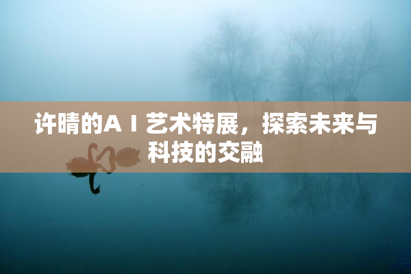 许晴的AⅠ艺术特展，探索未来与科技的交融