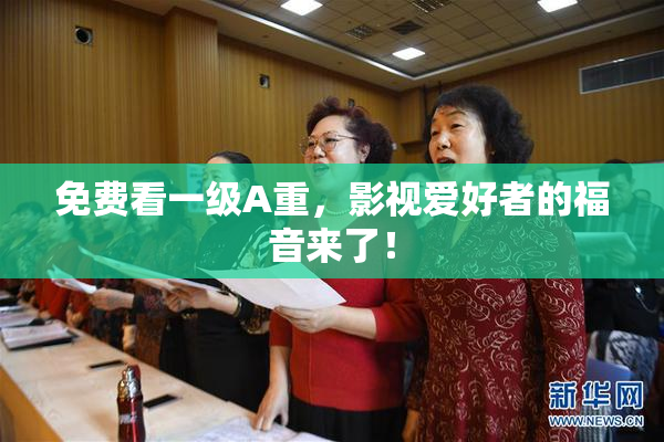 免费看一级A重，影视爱好者的福音来了！