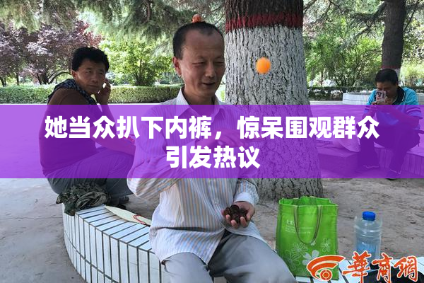 她当众扒下内裤，惊呆围观群众引发热议