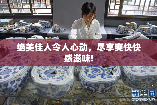 绝美佳人令人心动，尽享爽快快感滋味!
