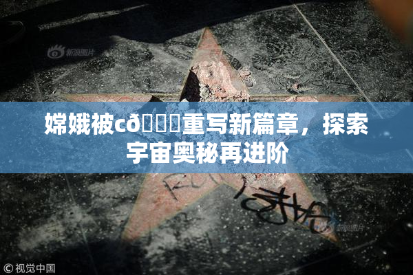 嫦娥被c🔞重写新篇章，探索宇宙奥秘再进阶