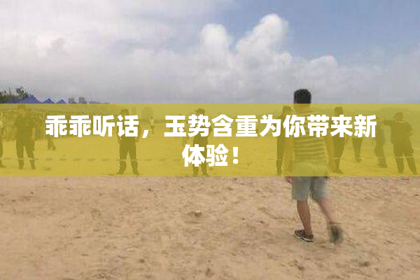 乖乖听话，玉势含重为你带来新体验！