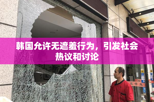韩国允许无遮羞行为，引发社会热议和讨论