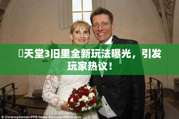 妺天堂3旧里全新玩法曝光，引发玩家热议！