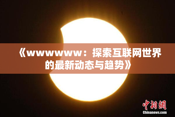 《wwwwww：探索互联网世界的最新动态与趋势》