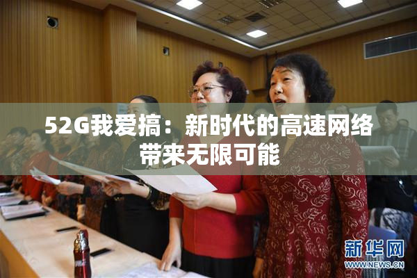 52G我爱搞：新时代的高速网络带来无限可能