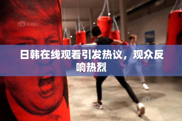 日韩在线观看引发热议，观众反响热烈