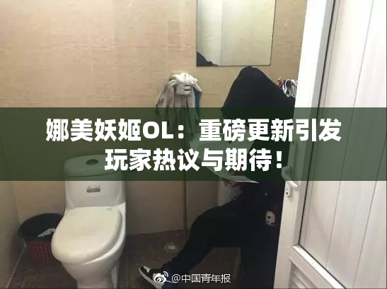 娜美妖姬OL：重磅更新引发玩家热议与期待！