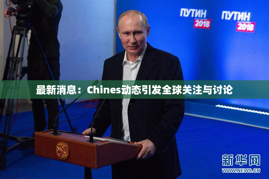 最新消息：Chines动态引发全球关注与讨论