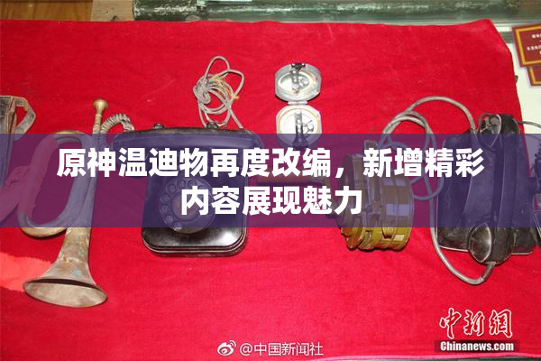 原神温迪物再度改编，新增精彩内容展现魅力