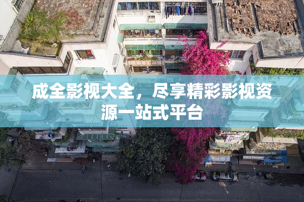 成全影视大全，尽享精彩影视资源一站式平台