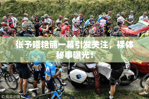 张予曦艳丽一幕引发关注，裸体秘事曝光！