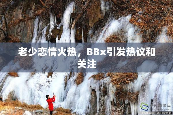 老少恋情火热，BBx引发热议和关注