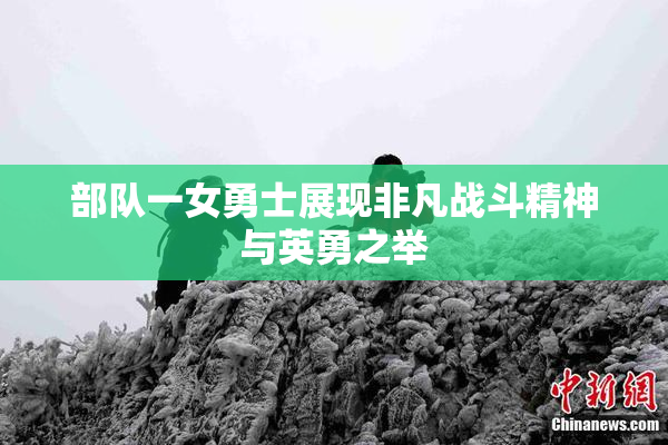 部队一女勇士展现非凡战斗精神与英勇之举