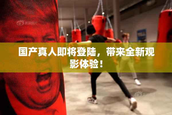 国产真人即将登陆，带来全新观影体验！