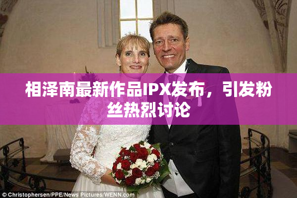 相泽南最新作品IPX发布，引发粉丝热烈讨论