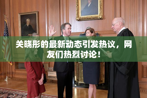 关晓彤的最新动态引发热议，网友们热烈讨论！