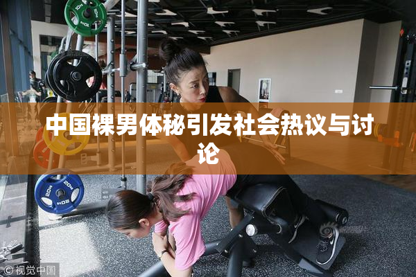 中国裸男体秘引发社会热议与讨论