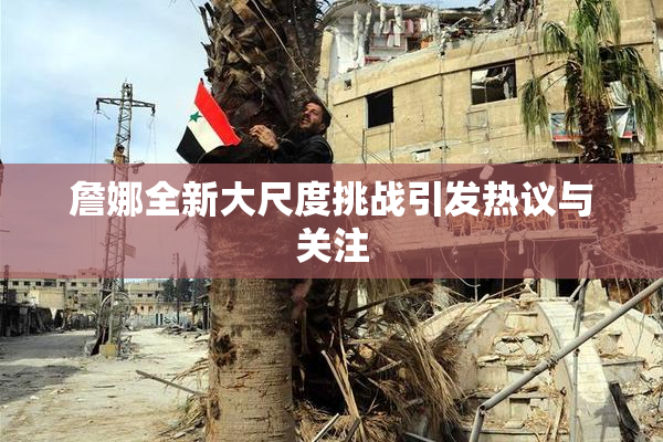 詹娜全新大尺度挑战引发热议与关注