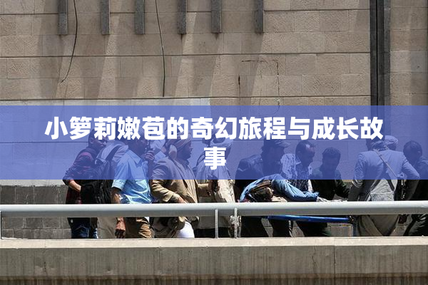 小箩莉嫩苞的奇幻旅程与成长故事