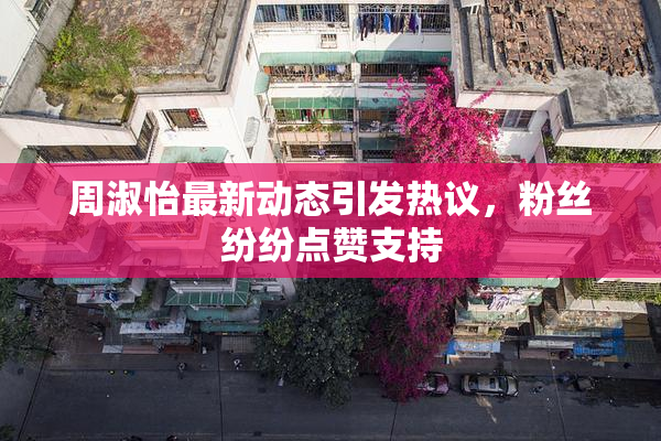 周淑怡最新动态引发热议，粉丝纷纷点赞支持