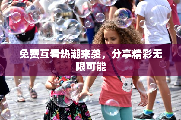 免费互看热潮来袭，分享精彩无限可能