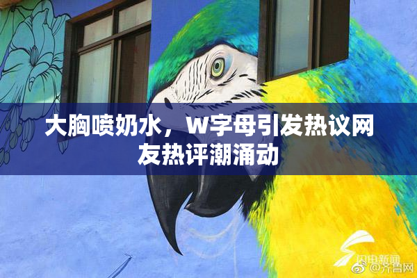 大胸喷奶水，W字母引发热议网友热评潮涌动