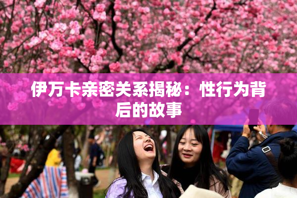伊万卡亲密关系揭秘：性行为背后的故事