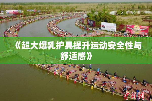 《超大爆乳护具提升运动安全性与舒适感》