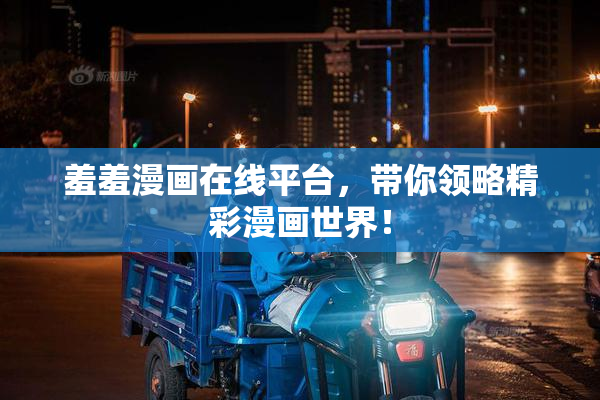 羞羞漫画在线平台，带你领略精彩漫画世界！