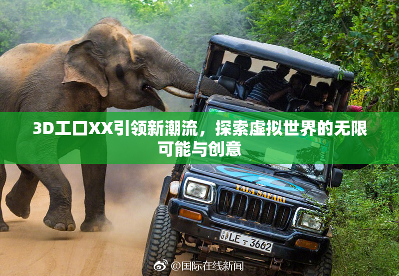 3D工口XX引领新潮流，探索虚拟世界的无限可能与创意