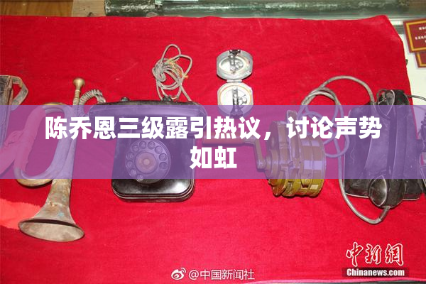 陈乔恩三级露引热议，讨论声势如虹