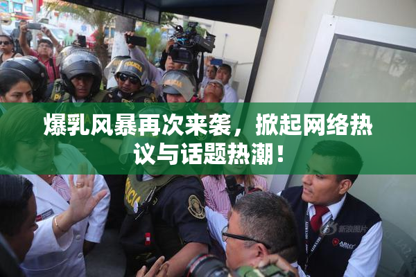 爆乳风暴再次来袭，掀起网络热议与话题热潮！
