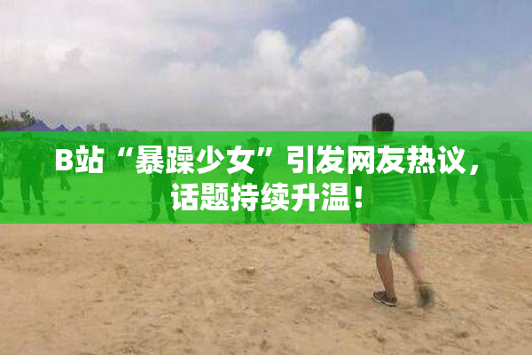 B站“暴躁少女”引发网友热议，话题持续升温！