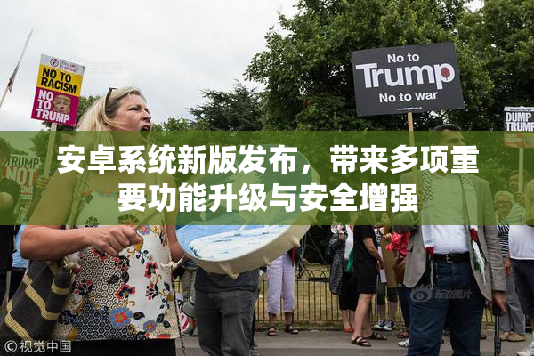 安卓系统新版发布，带来多项重要功能升级与安全增强