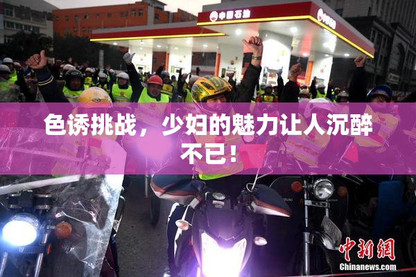 色诱挑战，少妇的魅力让人沉醉不已！
