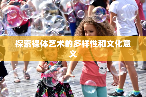 探索裸体艺术的多样性和文化意义