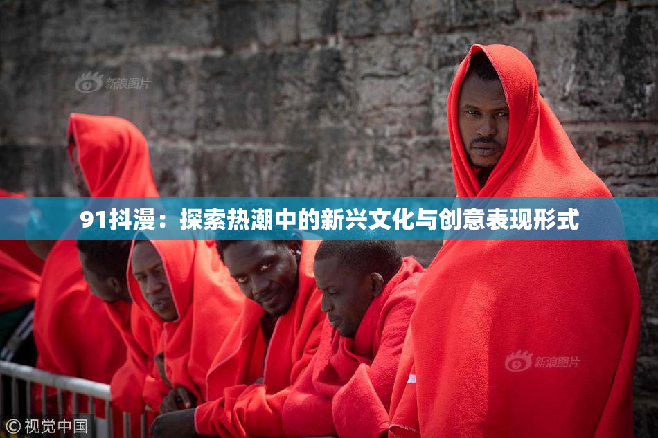 91抖漫：探索热潮中的新兴文化与创意表现形式
