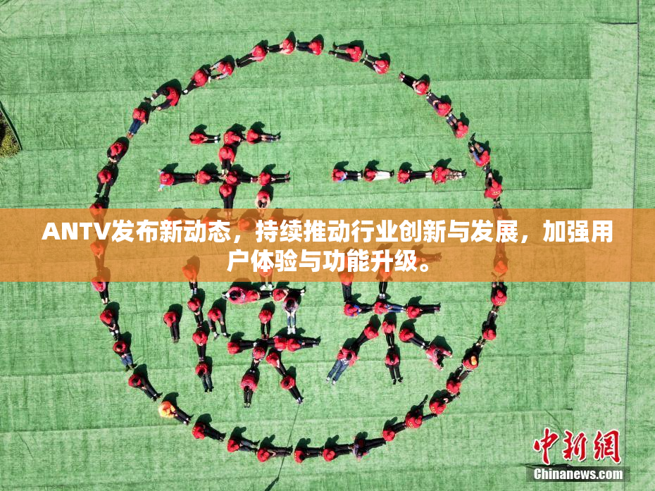 ANTV发布新动态，持续推动行业创新与发展，加强用户体验与功能升级。