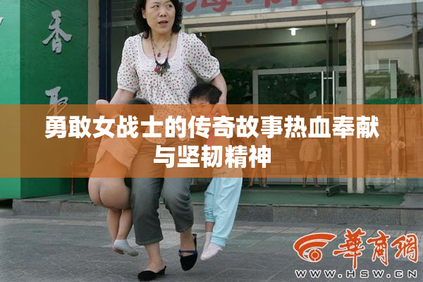 勇敢女战士的传奇故事热血奉献与坚韧精神