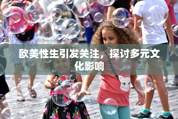 欧美性生引发关注，探讨多元文化影响