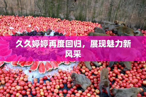 久久婷婷再度回归，展现魅力新风采