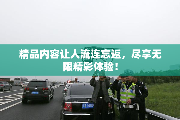 精品内容让人流连忘返，尽享无限精彩体验！