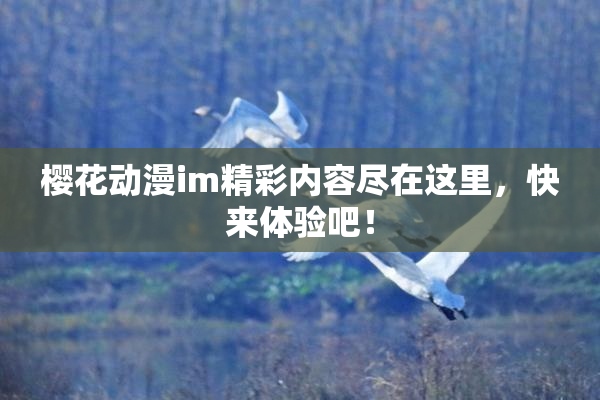 樱花动漫im精彩内容尽在这里，快来体验吧！