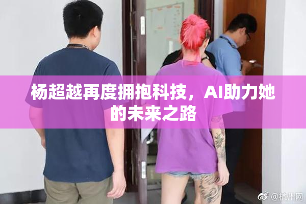 杨超越再度拥抱科技，AI助力她的未来之路