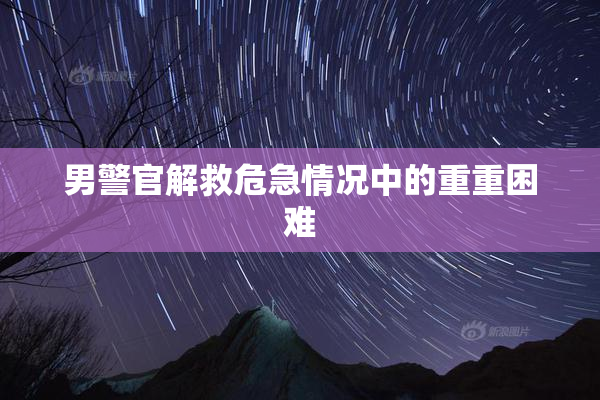 男警官解救危急情况中的重重困难