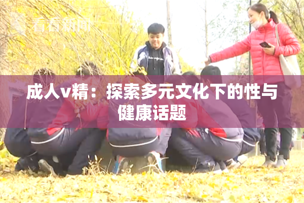 成人v精：探索多元文化下的性与健康话题