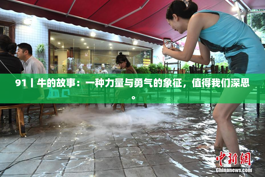 91丨牛的故事：一种力量与勇气的象征，值得我们深思。