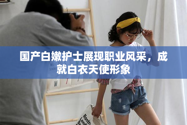 国产白嫩护士展现职业风采，成就白衣天使形象