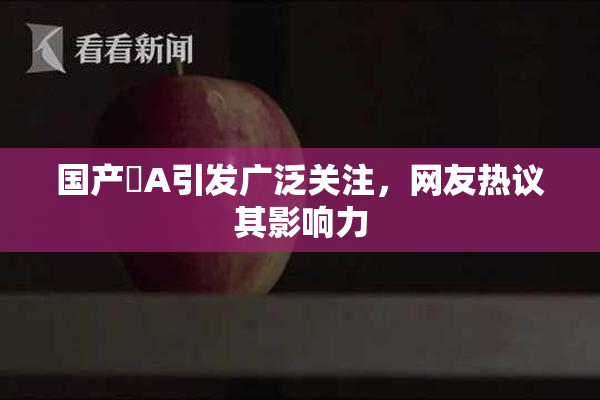 国产婬A引发广泛关注，网友热议其影响力